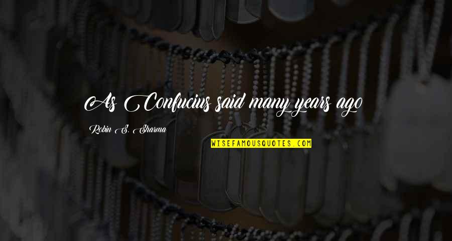 Ago's Quotes By Robin S. Sharma: As Confucius said many years ago: Ago's Quotes By Robin S. Sharma: As Confucius said many years ago: