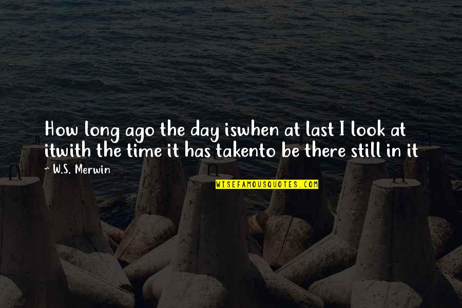 Ago's Quotes By W.S. Merwin: How long ago the day iswhen at last Ago's Quotes By W.S. Merwin: How long ago the day iswhen at last