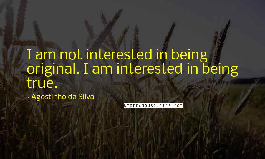Agostinho Da Silva quotes: I am not interested in being original. I am interested in being true. Agostinho Da Silva quotes: I am not interested in being original. I am interested in being true.