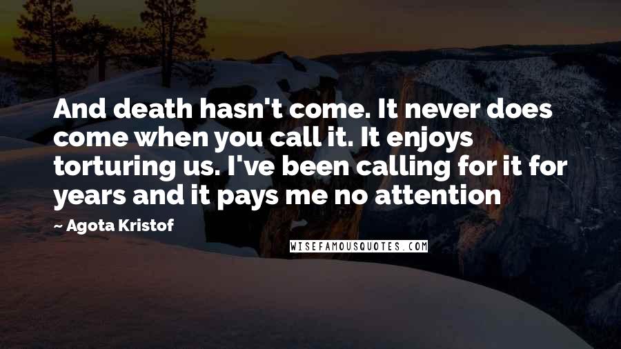 Agota Kristof quotes: And death hasn't come. It never does come when you call it. It enjoys torturing us. I've been calling for it for years and it pays me no attention