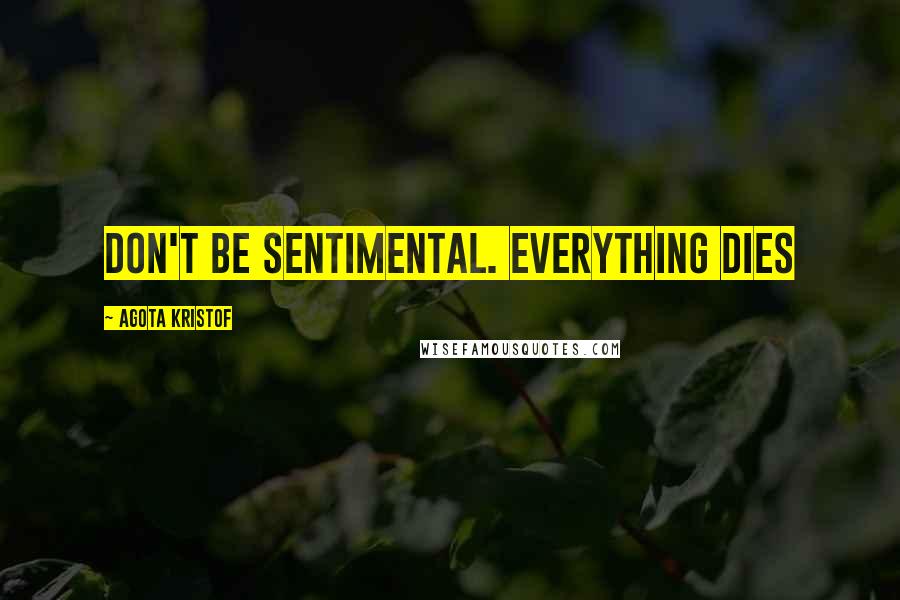 Agota Kristof quotes: Don't be sentimental. Everything dies