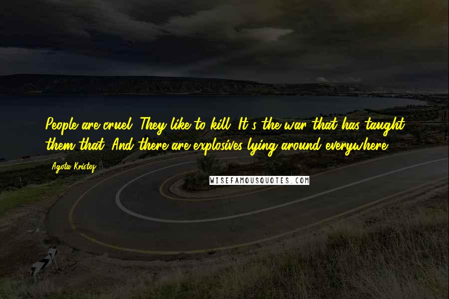 Agota Kristof quotes: People are cruel. They like to kill. It's the war that has taught them that. And there are explosives lying around everywhere