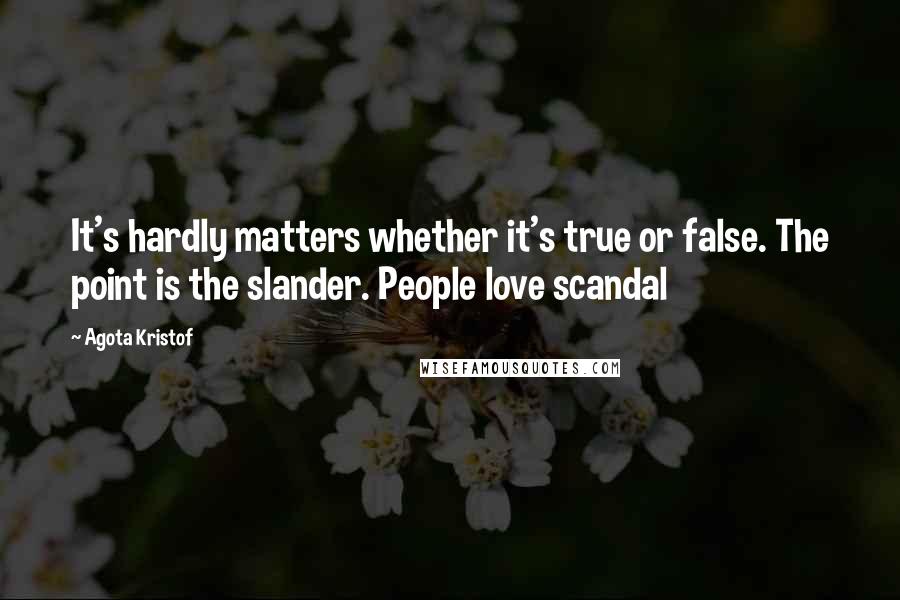 Agota Kristof quotes: It's hardly matters whether it's true or false. The point is the slander. People love scandal