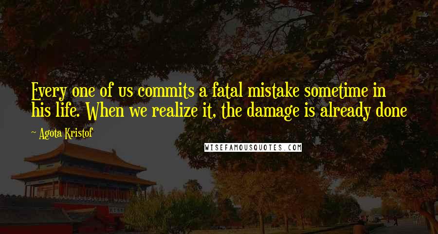 Agota Kristof quotes: Every one of us commits a fatal mistake sometime in his life. When we realize it, the damage is already done