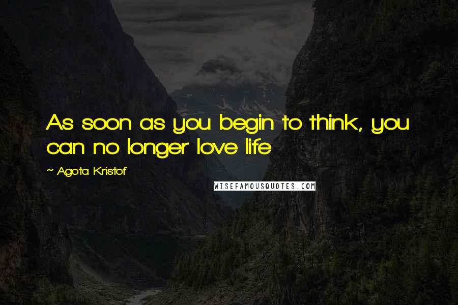 Agota Kristof quotes: As soon as you begin to think, you can no longer love life