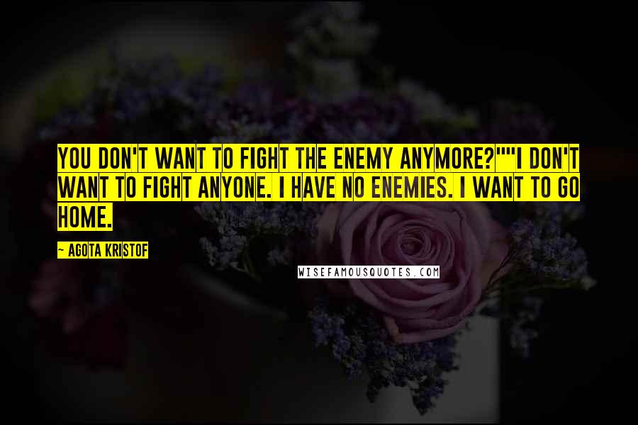 Agota Kristof quotes: You don't want to fight the enemy anymore?""I don't want to fight anyone. I have no enemies. I want to go home.