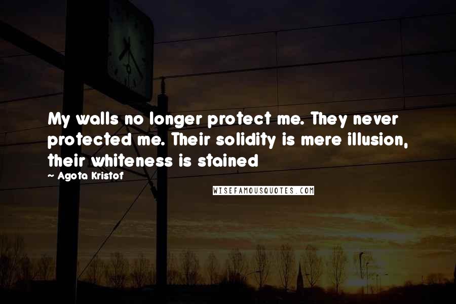 Agota Kristof quotes: My walls no longer protect me. They never protected me. Their solidity is mere illusion, their whiteness is stained