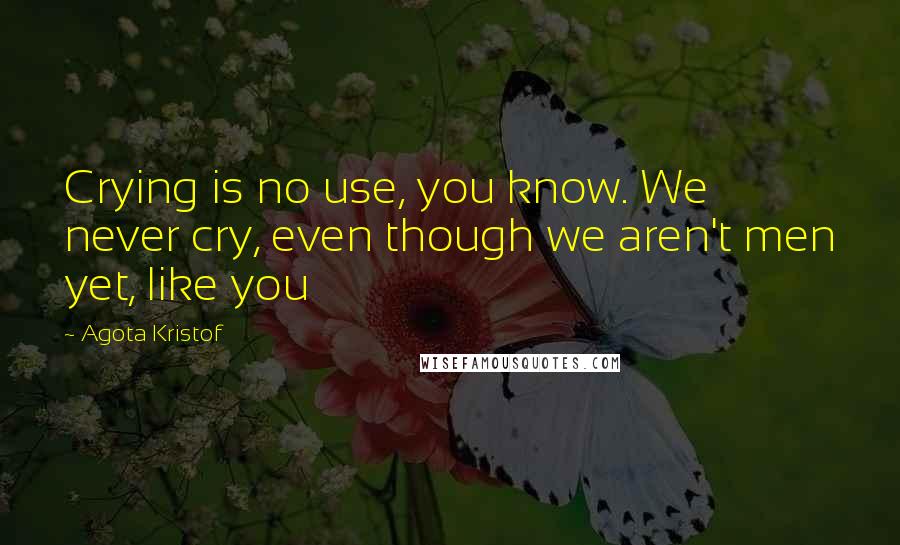 Agota Kristof quotes: Crying is no use, you know. We never cry, even though we aren't men yet, like you