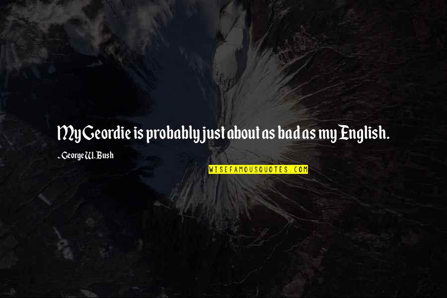 Agr Gant Plaquettaire Quotes By George W. Bush: My Geordie is probably just about as bad Agr Gant Plaquettaire Quotes By George W. Bush: My Geordie is probably just about as bad