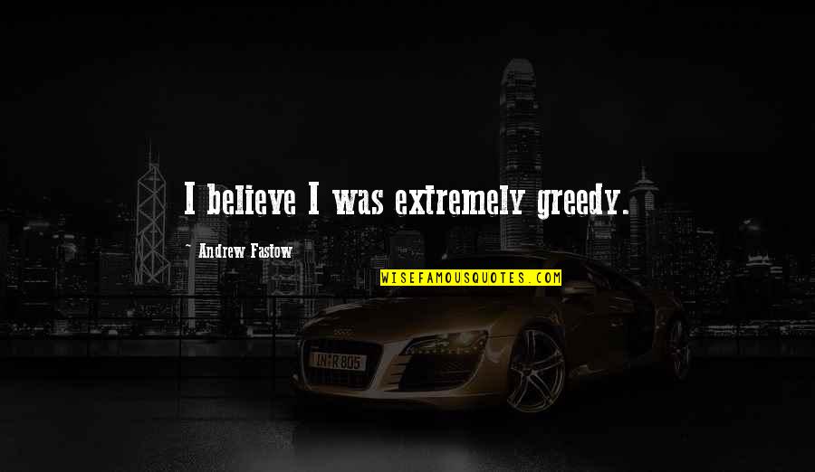 Agrede In English Quotes By Andrew Fastow: I believe I was extremely greedy.
