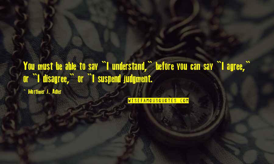 Agree Or Disagree Quotes By Mortimer J. Adler: You must be able to say "I understand," Agree Or Disagree Quotes By Mortimer J. Adler: You must be able to say "I understand,"