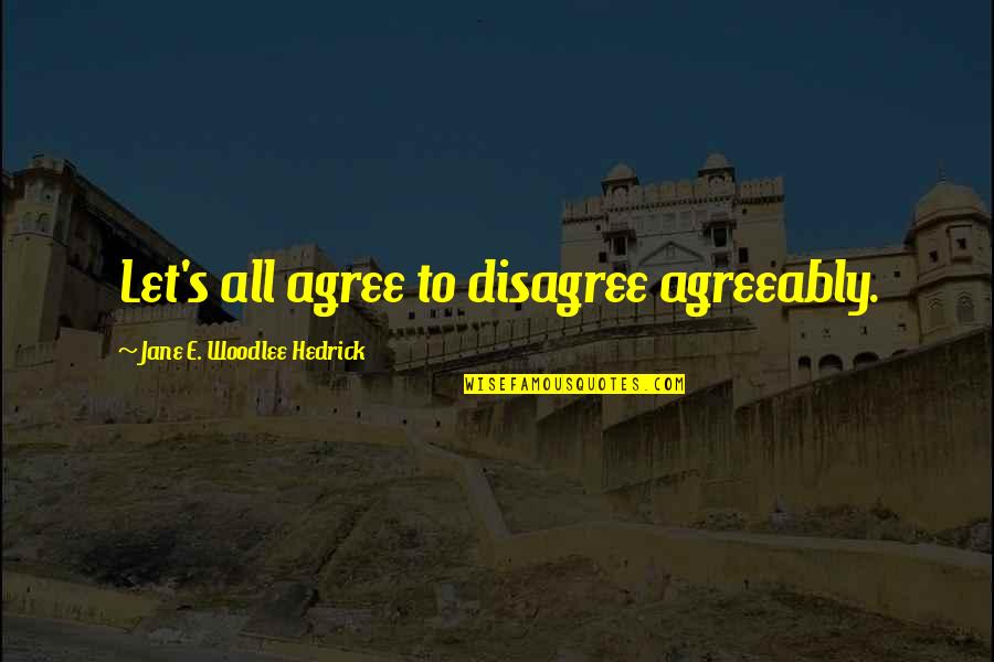 Agree To Disagree Quotes By Jane E. Woodlee Hedrick: Let's all agree to disagree agreeably. Agree To Disagree Quotes By Jane E. Woodlee Hedrick: Let's all agree to disagree agreeably.