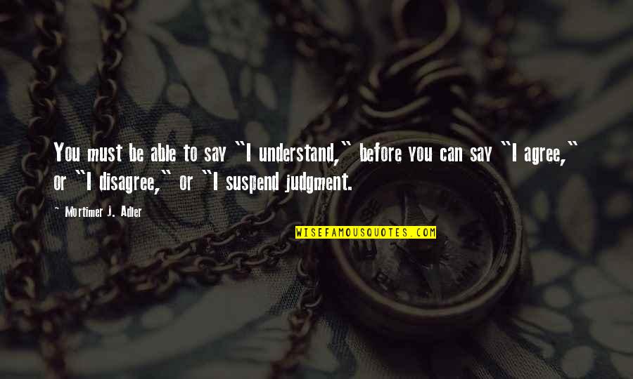 Agreement Disagreement Quotes By Mortimer J. Adler: You must be able to say "I understand,"
