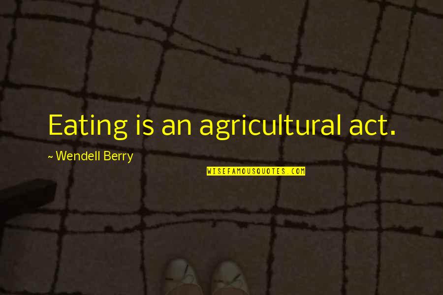 Agriculture's Quotes By Wendell Berry: Eating is an agricultural act.