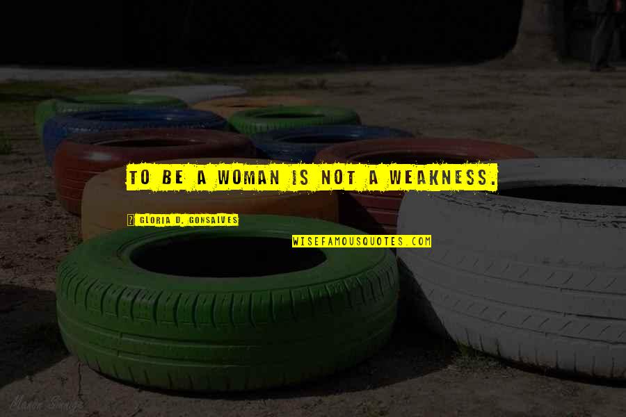 Aguardar O Quotes By Gloria D. Gonsalves: To be a woman is not a weakness.