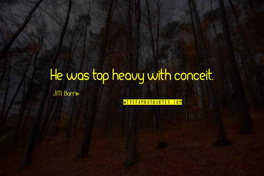 Aguidaequesabe Quotes By J.M. Barrie: He was top-heavy with conceit. Aguidaequesabe Quotes By J.M. Barrie: He was top-heavy with conceit.