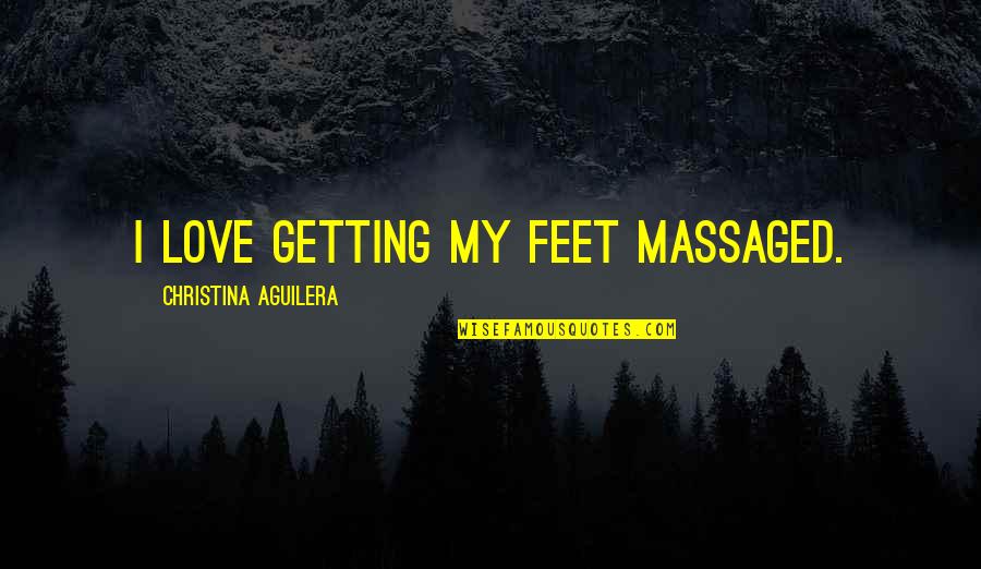 Aguilera Quotes By Christina Aguilera: I love getting my feet massaged.
