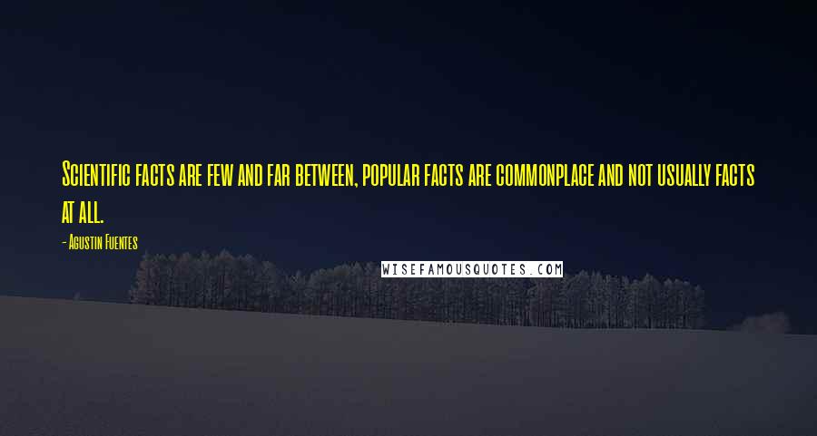 Agustin Fuentes quotes: Scientific facts are few and far between, popular facts are commonplace and not usually facts at all.