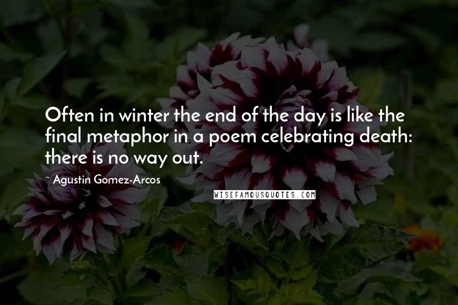 Agustin Gomez-Arcos quotes: Often in winter the end of the day is like the final metaphor in a poem celebrating death: there is no way out.