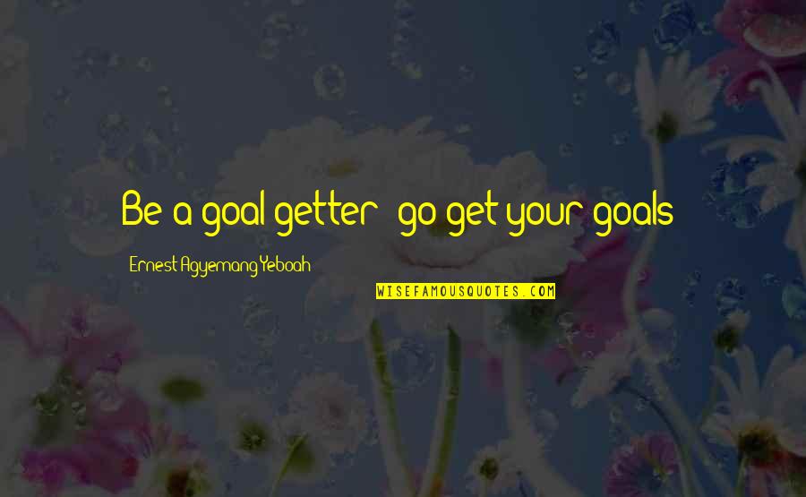 Agyemang K Quotes By Ernest Agyemang Yeboah: Be a goal getter; go get your goals! Agyemang K Quotes By Ernest Agyemang Yeboah: Be a goal getter; go get your goals!