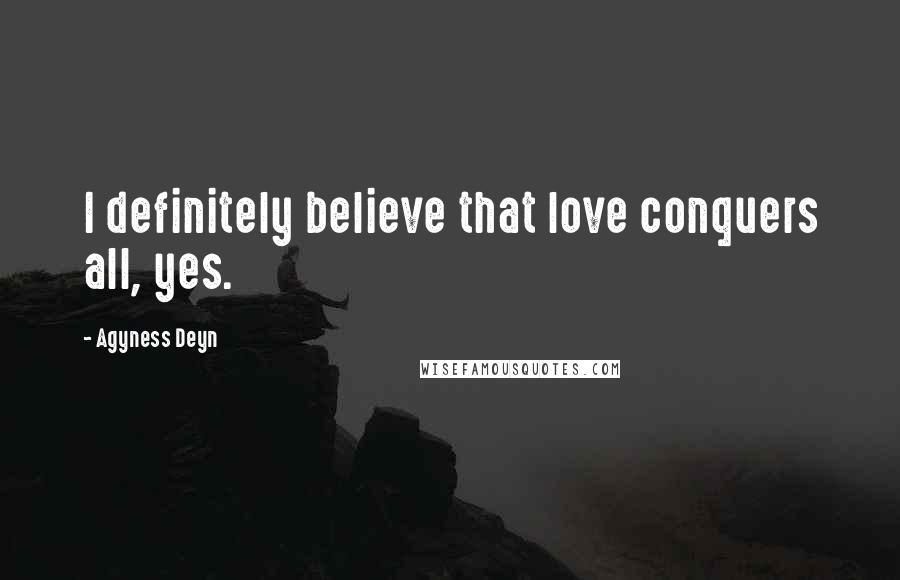 Agyness Deyn quotes: I definitely believe that love conquers all, yes.