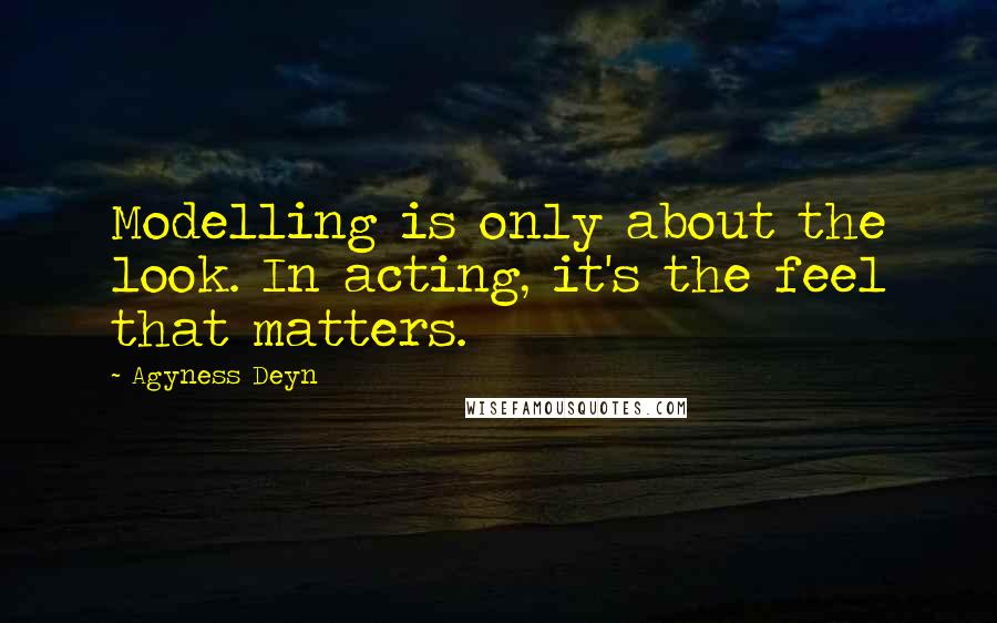 Agyness Deyn quotes: Modelling is only about the look. In acting, it's the feel that matters.