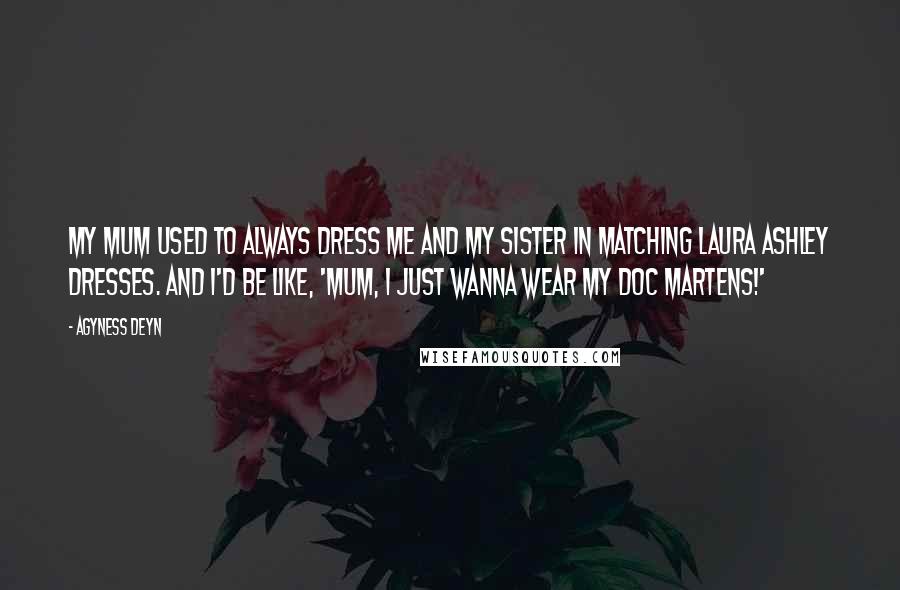 Agyness Deyn quotes: My mum used to always dress me and my sister in matching Laura Ashley dresses. And I'd be like, 'Mum, I just wanna wear my Doc Martens!'