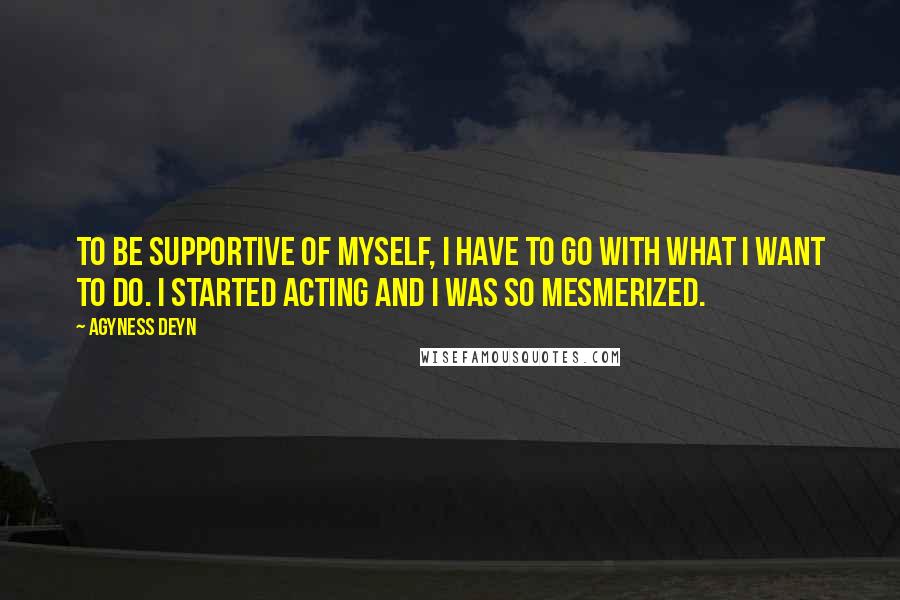 Agyness Deyn quotes: To be supportive of myself, I have to go with what I want to do. I started acting and I was so mesmerized.