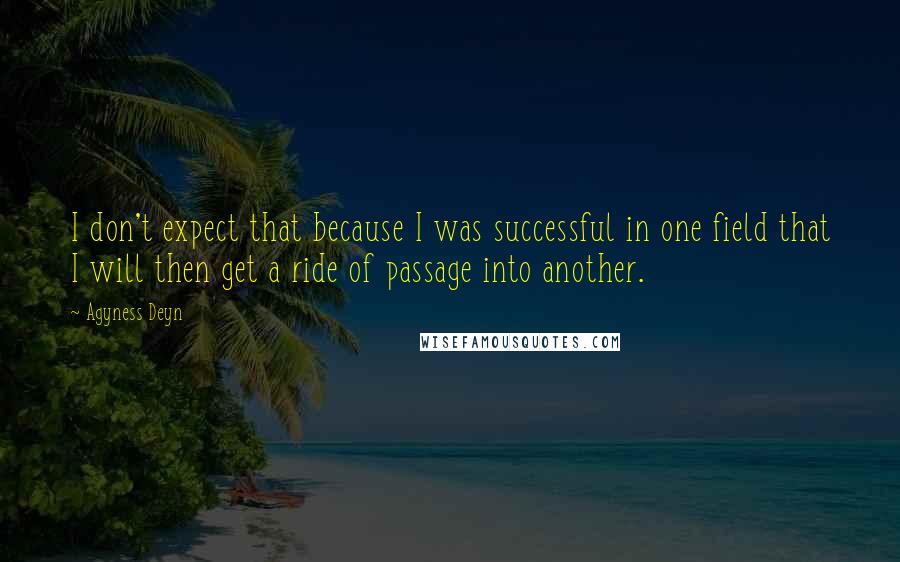 Agyness Deyn quotes: I don't expect that because I was successful in one field that I will then get a ride of passage into another.