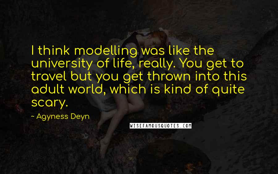 Agyness Deyn quotes: I think modelling was like the university of life, really. You get to travel but you get thrown into this adult world, which is kind of quite scary.