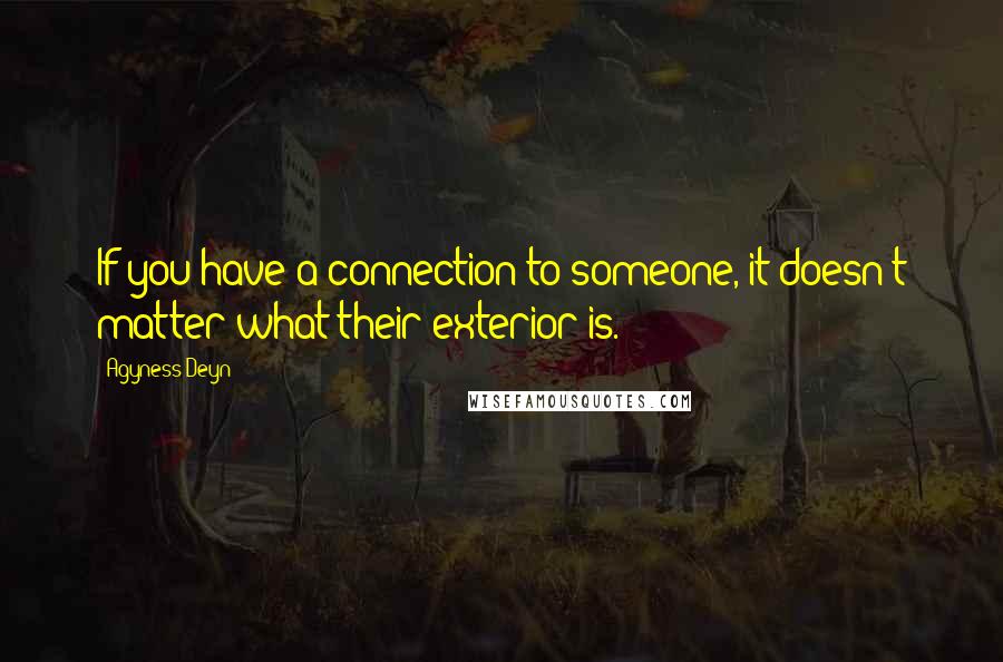 Agyness Deyn quotes: If you have a connection to someone, it doesn't matter what their exterior is.