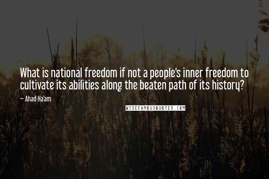 Ahad Ha'am quotes: What is national freedom if not a people's inner freedom to cultivate its abilities along the beaten path of its history?