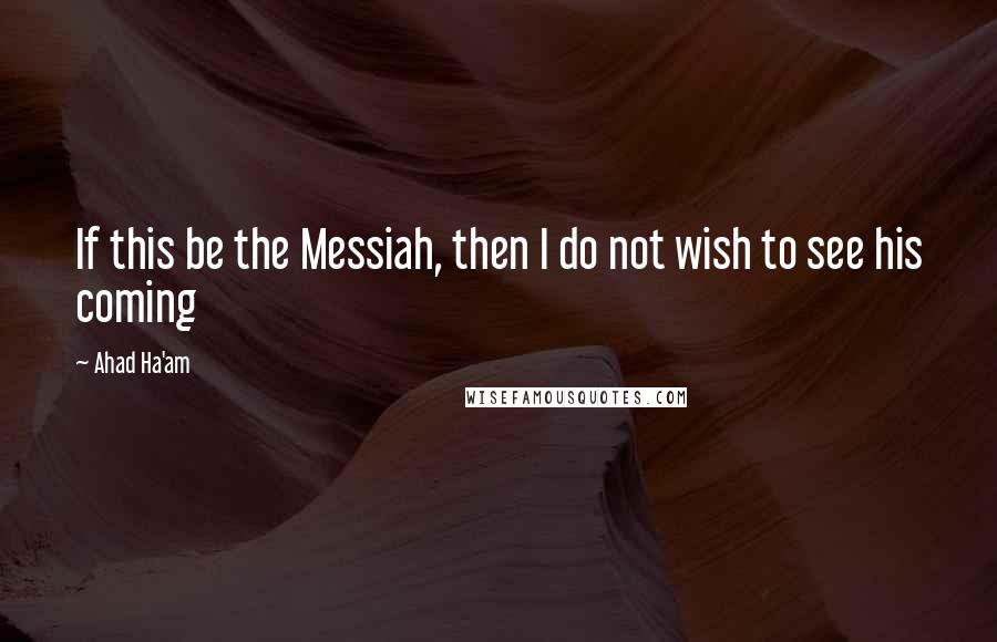Ahad Ha'am quotes: If this be the Messiah, then I do not wish to see his coming