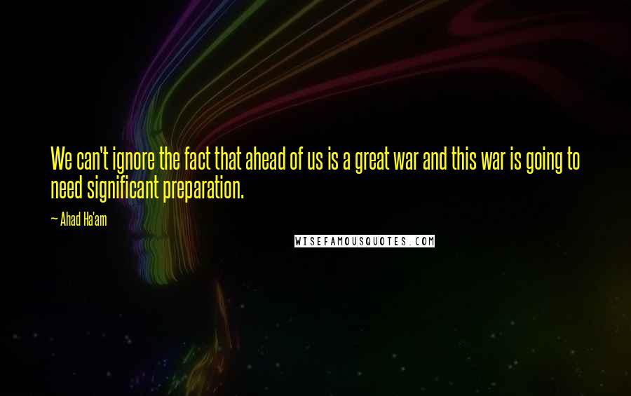 Ahad Ha'am quotes: We can't ignore the fact that ahead of us is a great war and this war is going to need significant preparation.