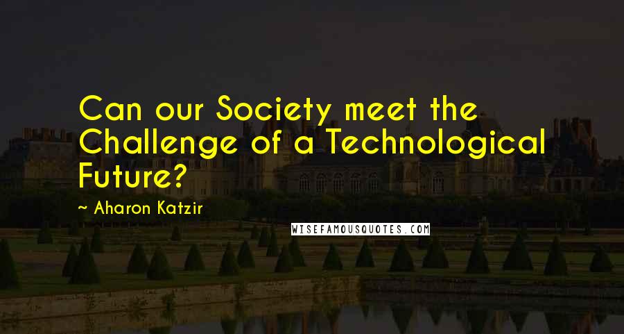 Aharon Katzir quotes: Can our Society meet the Challenge of a Technological Future?