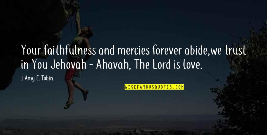 Ahavah Quotes By Amy E. Tobin: Your faithfulness and mercies forever abide,we trust in