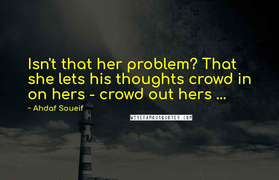 Ahdaf Soueif quotes: Isn't that her problem? That she lets his thoughts crowd in on hers - crowd out hers ...