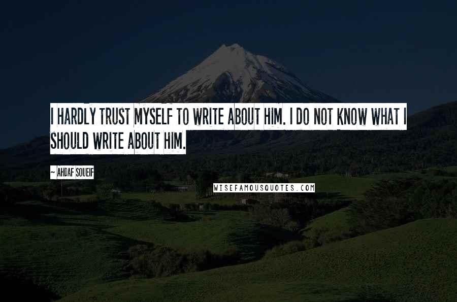 Ahdaf Soueif quotes: I hardly trust myself to write about him. I do not know what I should write about him.