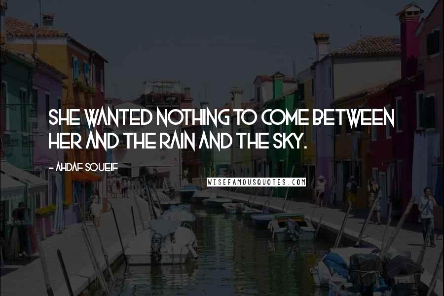 Ahdaf Soueif quotes: She wanted nothing to come between her and the rain and the sky.