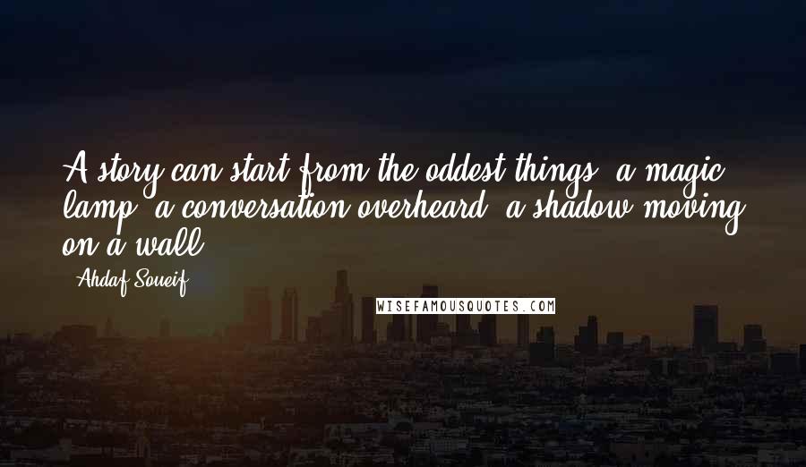 Ahdaf Soueif quotes: A story can start from the oddest things: a magic lamp, a conversation overheard, a shadow moving on a wall.