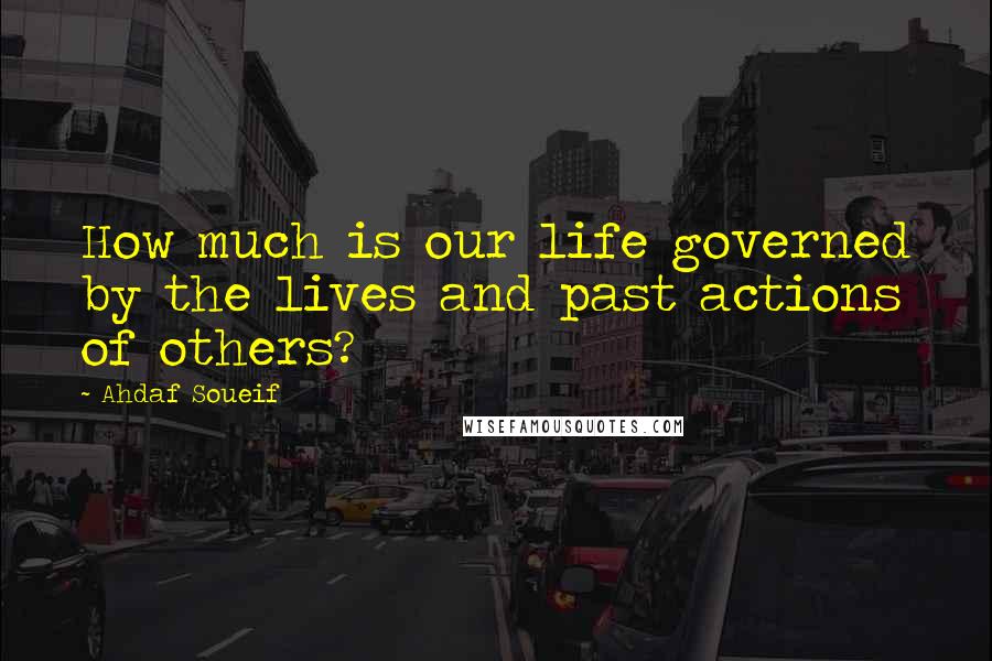 Ahdaf Soueif quotes: How much is our life governed by the lives and past actions of others?