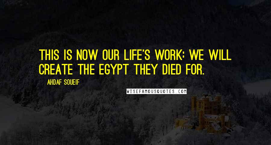 Ahdaf Soueif quotes: This is now our life's work: we will create the Egypt they died for.