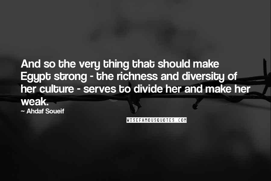 Ahdaf Soueif quotes: And so the very thing that should make Egypt strong - the richness and diversity of her culture - serves to divide her and make her weak.