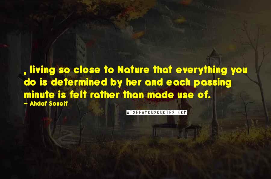 Ahdaf Soueif quotes: , living so close to Nature that everything you do is determined by her and each passing minute is felt rather than made use of.