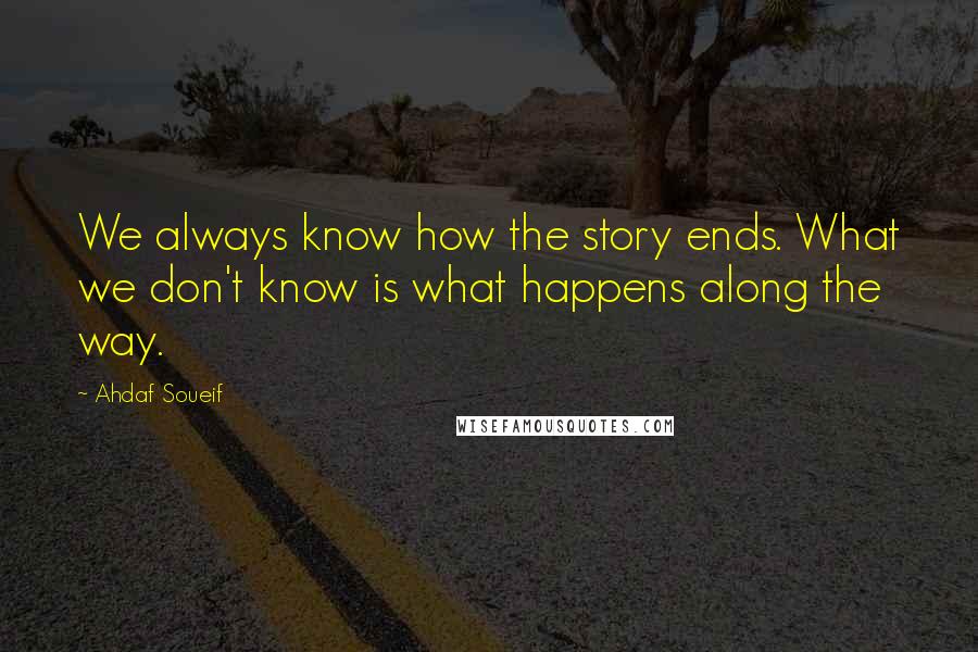 Ahdaf Soueif quotes: We always know how the story ends. What we don't know is what happens along the way.