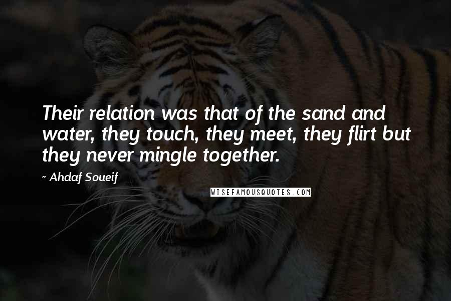Ahdaf Soueif quotes: Their relation was that of the sand and water, they touch, they meet, they flirt but they never mingle together.