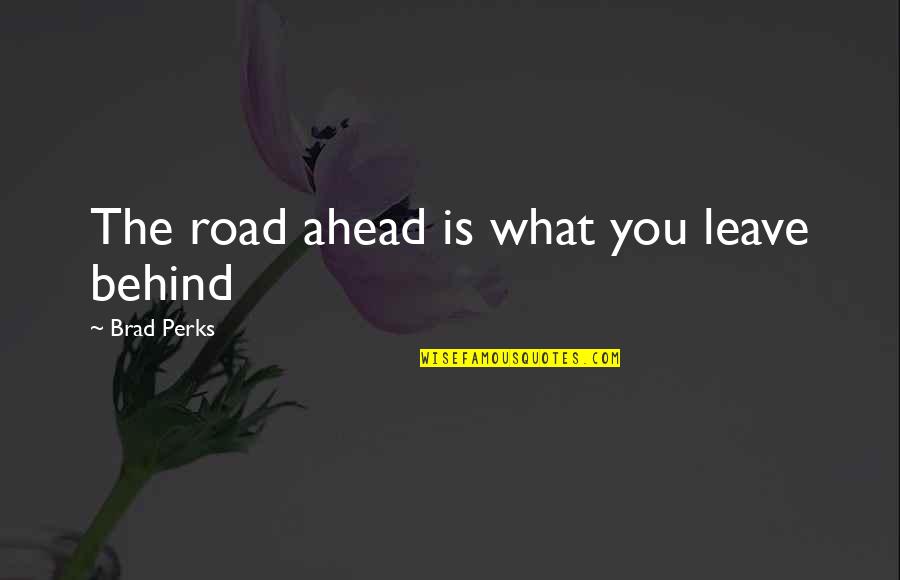 Ahead Behind Quotes By Brad Perks: The road ahead is what you leave behind