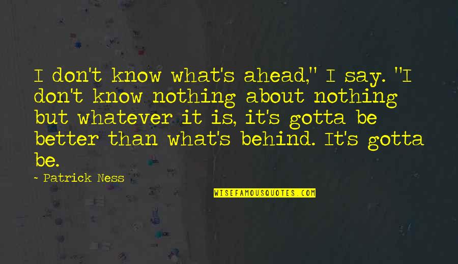Ahead Behind Quotes By Patrick Ness: I don't know what's ahead," I say. "I