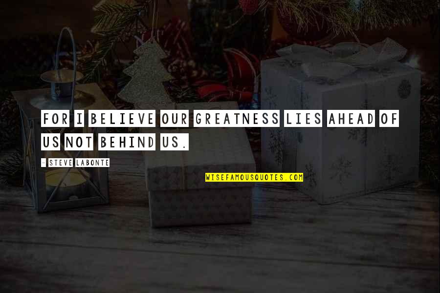 Ahead Behind Quotes By Steve LaBonte: For I believe our greatness lies ahead of