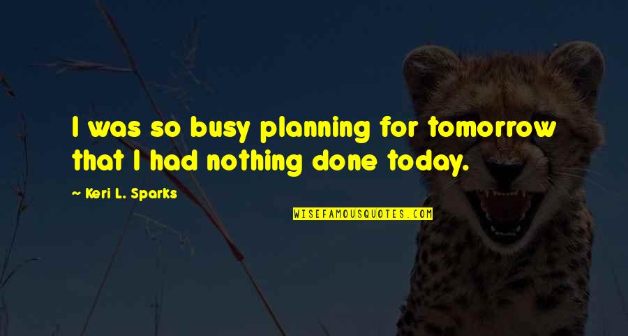 Ahh Quotes By Keri L. Sparks: I was so busy planning for tomorrow that